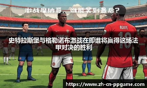 史特拉斯堡与格勒诺布激战在即谁将赢得这场法甲对决的胜利